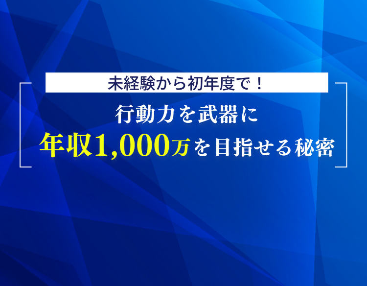 未経験から初年度で！行動力を武器に年収1,000万を目指せる秘密