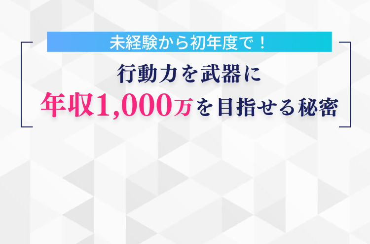 未経験から初年度で！行動力を武器に年収1,000万を目指せる秘密